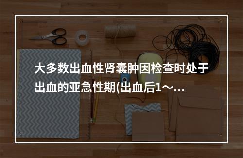 大多数出血性肾囊肿因检查时处于出血的亚急性期(出血后1～2周