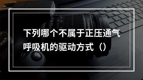 下列哪个不属于正压通气呼吸机的驱动方式（）