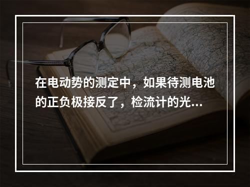 在电动势的测定中，如果待测电池的正负极接反了，检流计的光标（