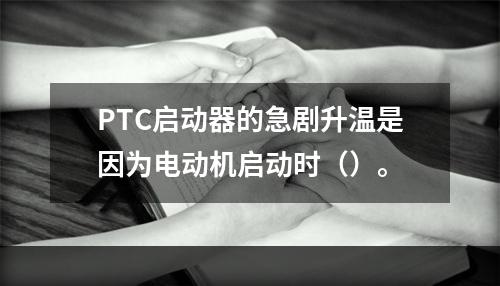 PTC启动器的急剧升温是因为电动机启动时（）。