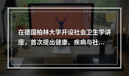 在德国柏林大学开设社会卫生学讲座，首次提出健康、疾病与社会的