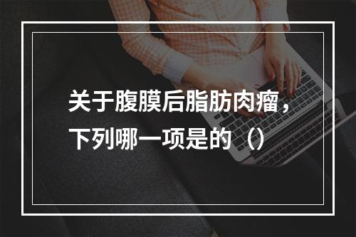 关于腹膜后脂肪肉瘤，下列哪一项是的（）