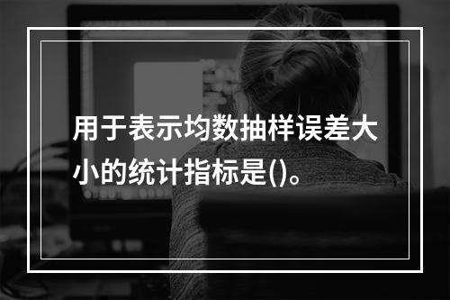 用于表示均数抽样误差大小的统计指标是()。