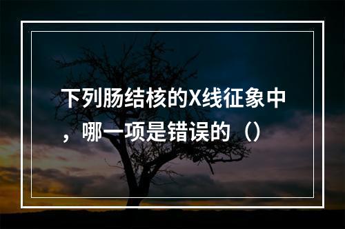 下列肠结核的X线征象中，哪一项是错误的（）