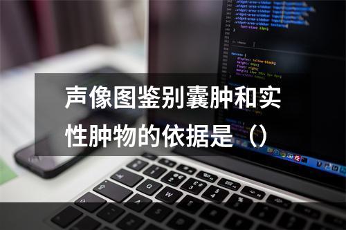 声像图鉴别囊肿和实性肿物的依据是（）