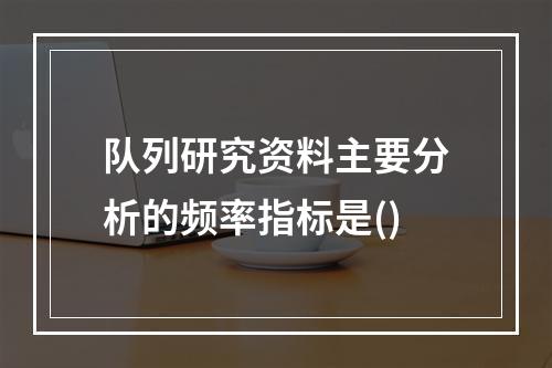 队列研究资料主要分析的频率指标是()