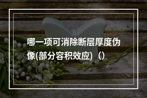 哪一项可消除断层厚度伪像(部分容积效应)（）