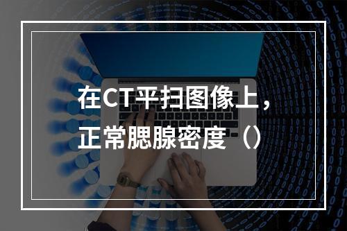 在CT平扫图像上，正常腮腺密度（）