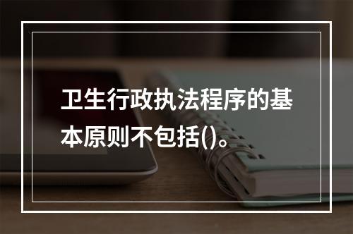 卫生行政执法程序的基本原则不包括()。