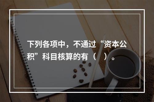 下列各项中，不通过“资本公积”科目核算的有（　）。