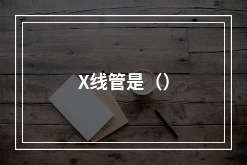 X线管是（）