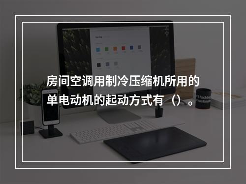 房间空调用制冷压缩机所用的单电动机的起动方式有（）。