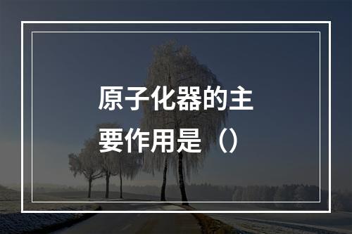 原子化器的主要作用是（）