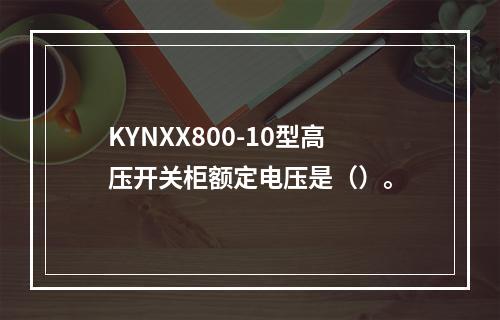 KYNXX800-10型高压开关柜额定电压是（）。