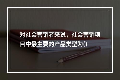 对社会营销者来说，社会营销项目中最主要的产品类型为()