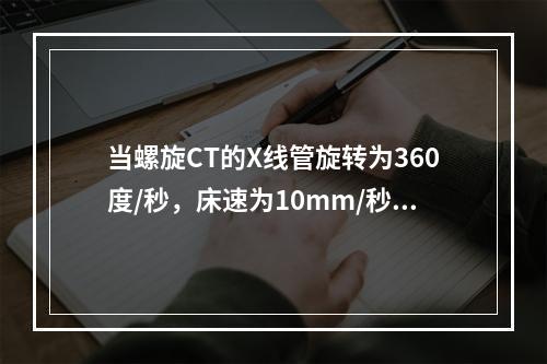 当螺旋CT的X线管旋转为360度/秒，床速为10mm/秒，准