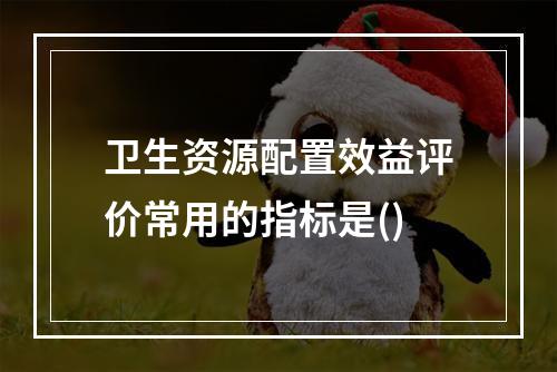 卫生资源配置效益评价常用的指标是()