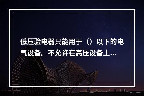 低压验电器只能用于（）以下的电气设备。不允许在高压设备上使用