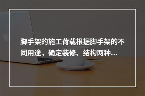 脚手架的施工荷载根据脚手架的不同用途，确定装修、结构两种施工