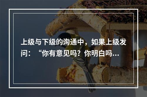 上级与下级的沟通中，如果上级发问：“你有意见吗？你明白吗？”