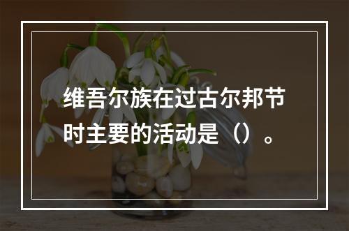 维吾尔族在过古尔邦节时主要的活动是（）。