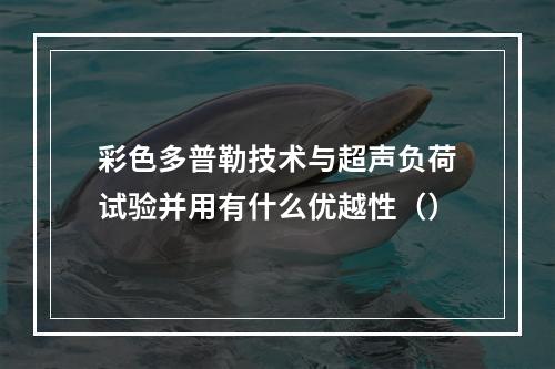 彩色多普勒技术与超声负荷试验并用有什么优越性（）