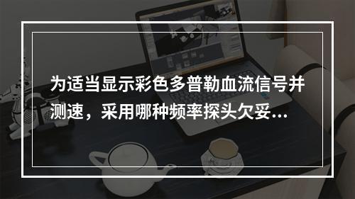 为适当显示彩色多普勒血流信号并测速，采用哪种频率探头欠妥当（