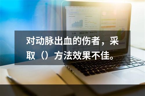 对动脉出血的伤者，采取（）方法效果不佳。