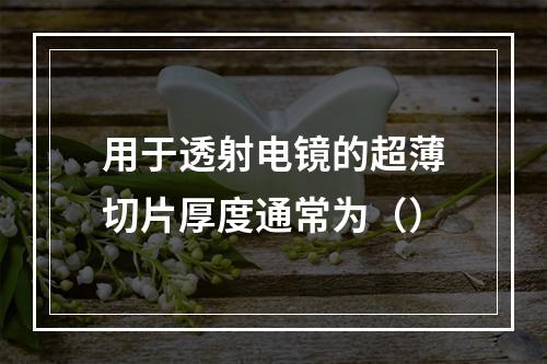 用于透射电镜的超薄切片厚度通常为（）