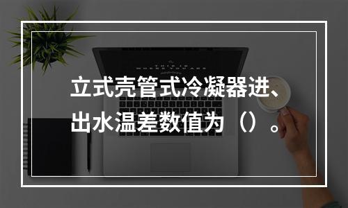 立式壳管式冷凝器进、出水温差数值为（）。