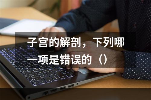 子宫的解剖，下列哪一项是错误的（）