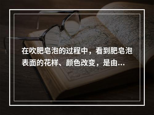 在吹肥皂泡的过程中，看到肥皂泡表面的花样、颜色改变，是由于（