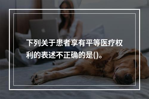 下列关于患者享有平等医疗权利的表述不正确的是()。