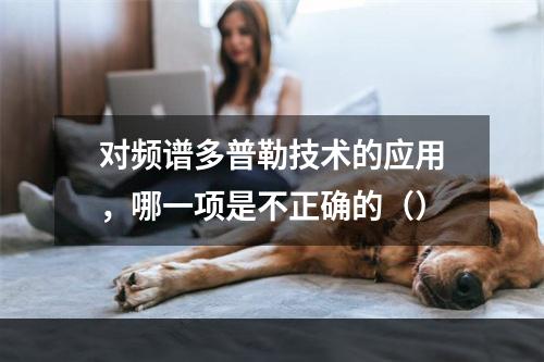 对频谱多普勒技术的应用，哪一项是不正确的（）