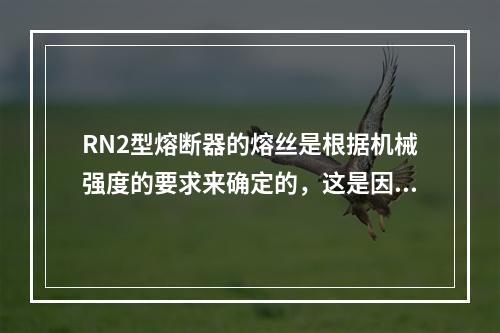 RN2型熔断器的熔丝是根据机械强度的要求来确定的，这是因为（