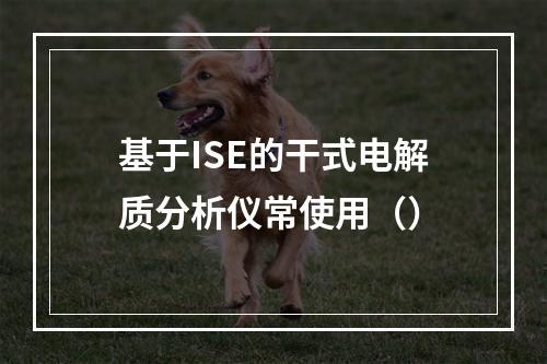 基于ISE的干式电解质分析仪常使用（）