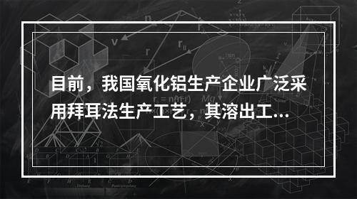 目前，我国氧化铝生产企业广泛采用拜耳法生产工艺，其溶出工序主