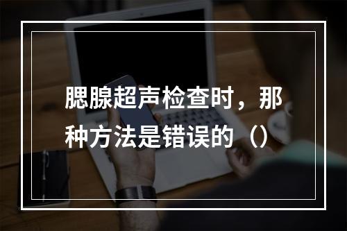 腮腺超声检查时，那种方法是错误的（）