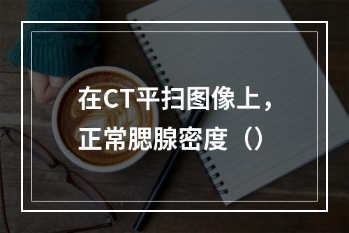 在CT平扫图像上，正常腮腺密度（）