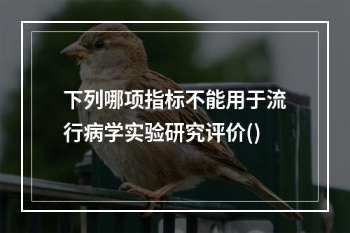 下列哪项指标不能用于流行病学实验研究评价()