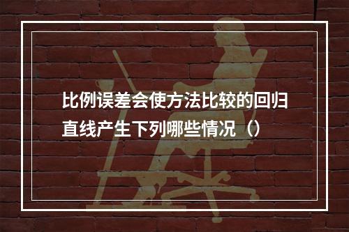 比例误差会使方法比较的回归直线产生下列哪些情况（）