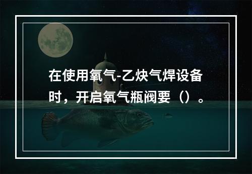 在使用氧气-乙炔气焊设备时，开启氧气瓶阀要（）。