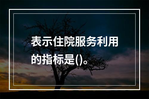 表示住院服务利用的指标是()。