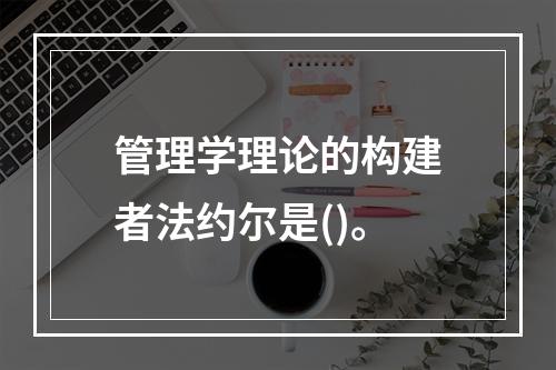 管理学理论的构建者法约尔是()。