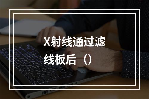 X射线通过滤线板后（）