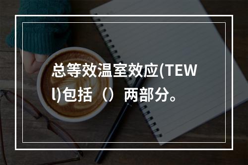 总等效温室效应(TEWl)包括（）两部分。