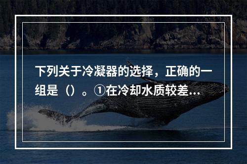 下列关于冷凝器的选择，正确的一组是（）。①在冷却水质较差、水