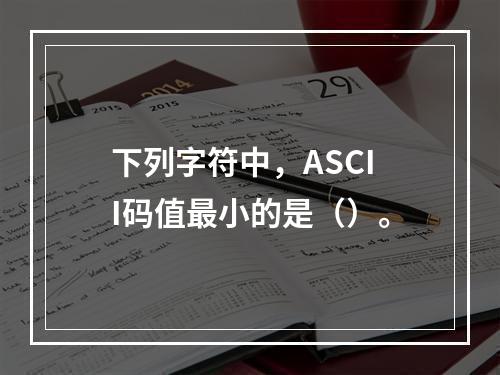 下列字符中，ASCII码值最小的是（）。