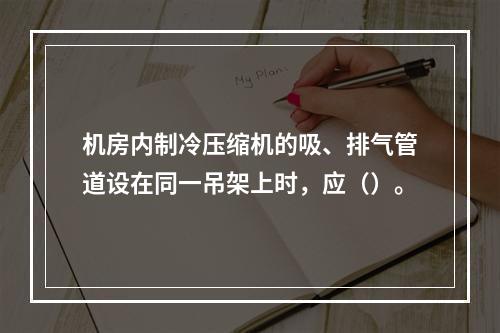 机房内制冷压缩机的吸、排气管道设在同一吊架上时，应（）。