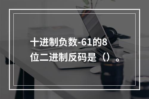 十进制负数-61的8位二进制反码是（）。